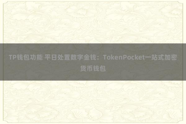 TP钱包功能 平日处置数字金钱：TokenPocket一站式加密货币钱包