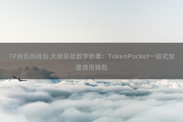 TP钱包热钱包 大肆惩处数字钞票：TokenPocket一站式加密货币钱包