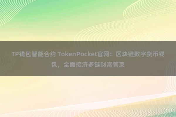 TP钱包智能合约 TokenPocket官网：区块链数字货币钱包，全面接济多链财富管束